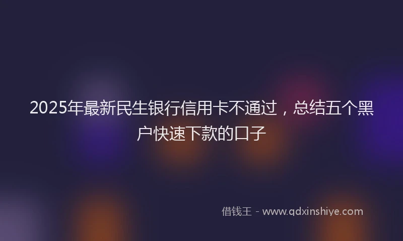 2025年最新民生银行信用卡不通过，总结五个黑户快速下款的口子