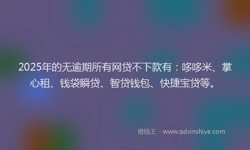 2025年的无逾期所有网贷不下款有：哆哆米、掌心租、钱袋瞬贷、智贷钱包、快捷宝贷等。