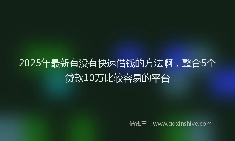 2025年最新有没有快速借钱的方法啊，整合5个贷款10万比较容易的平台