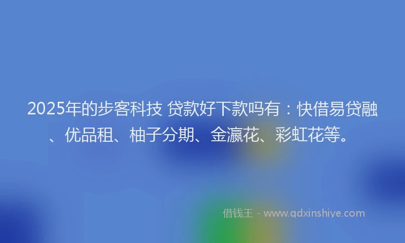 2025年的步客科技 贷款好下款吗有：快借易贷融、优品租、柚子分期、金瀛花、彩虹花等。
