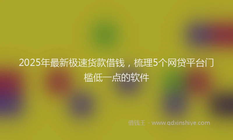 2025年最新极速货款借钱，梳理5个网贷平台门槛低一点的软件