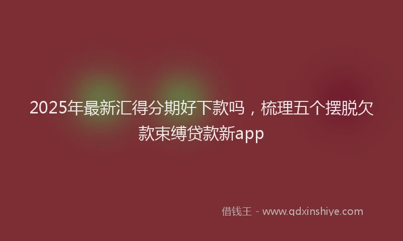 2025年最新汇得分期好下款吗，梳理五个摆脱欠款束缚贷款新app