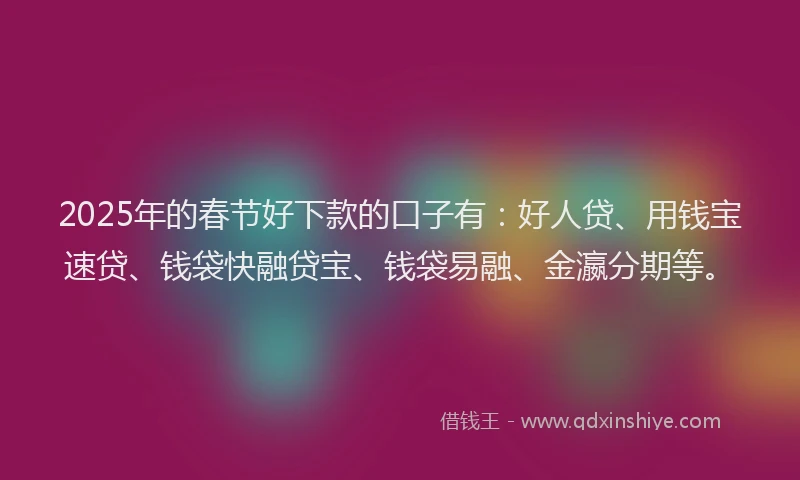 2025年的春节好下款的口子有：好人贷、用钱宝速贷、钱袋快融贷宝、钱袋易融、金瀛分期等。