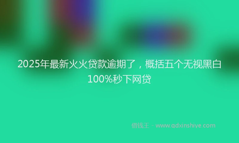 2025年最新火火贷款逾期了，概括五个无视黑白100%秒下网贷