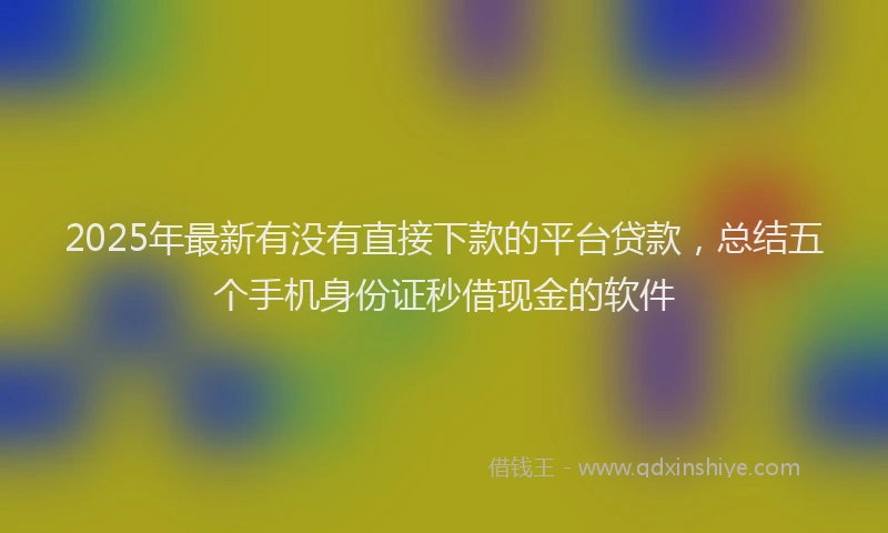 2025年最新有没有直接下款的平台贷款，总结五个手机身份证秒借现金的软件