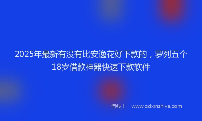 2025年最新有没有比安逸花好下款的，罗列五个18岁借款神器快速下款软件