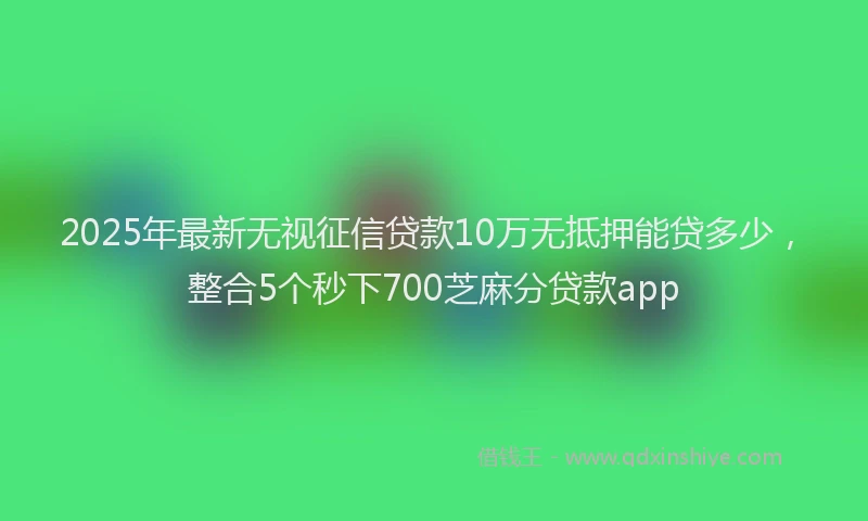2025年最新无视征信贷款10万无抵押能贷多少，整合5个秒下700芝麻分贷款app