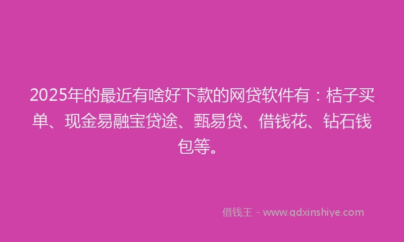 2025年的最近有啥好下款的网贷软件有：桔子买单、现金易融宝贷途、甄易贷、借钱花、钻石钱包等。