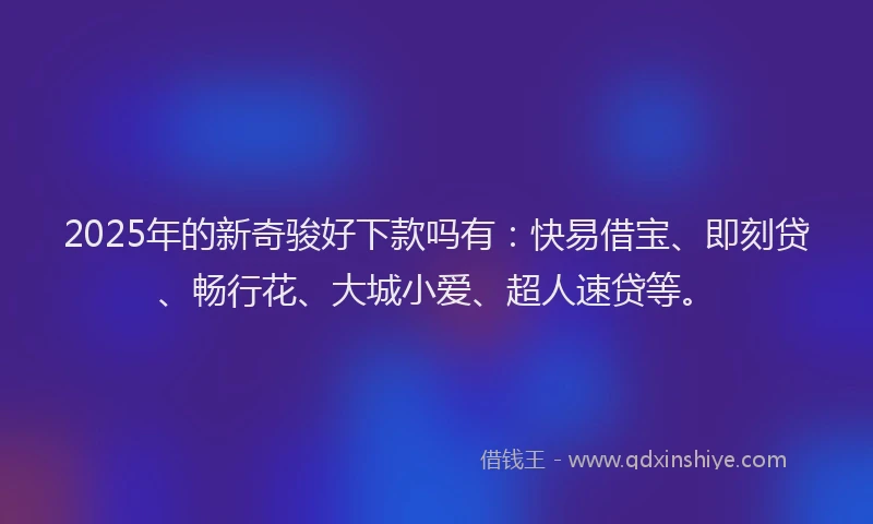 2025年的新奇骏好下款吗有：快易借宝、即刻贷、畅行花、大城小爱、超人速贷等。