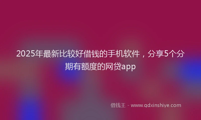 2025年最新比较好借钱的手机软件，分享5个分期有额度的网贷app