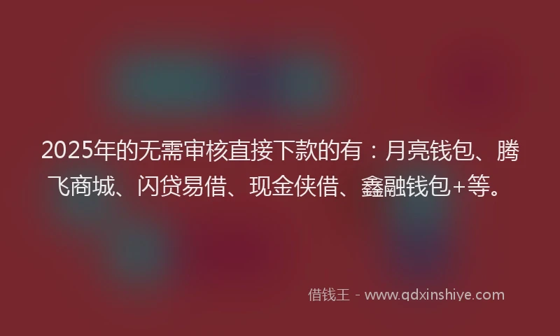 2025年的无需审核直接下款的有：月亮钱包、腾飞商城、闪贷易借、现金侠借、鑫融钱包+等。