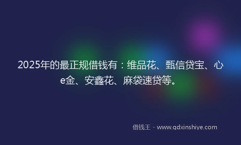2025年的最正规借钱有：维品花、甄信贷宝、心e金、安鑫花、麻袋速贷等。