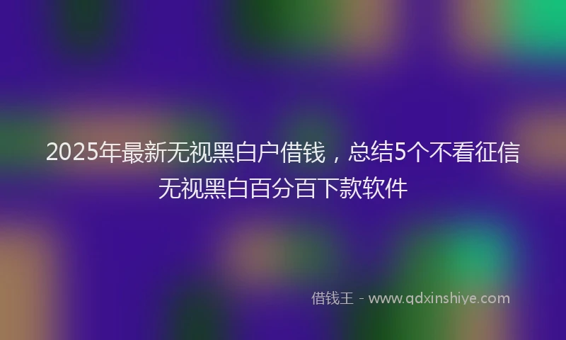 2025年最新无视黑白户借钱，总结5个不看征信无视黑白百分百下款软件