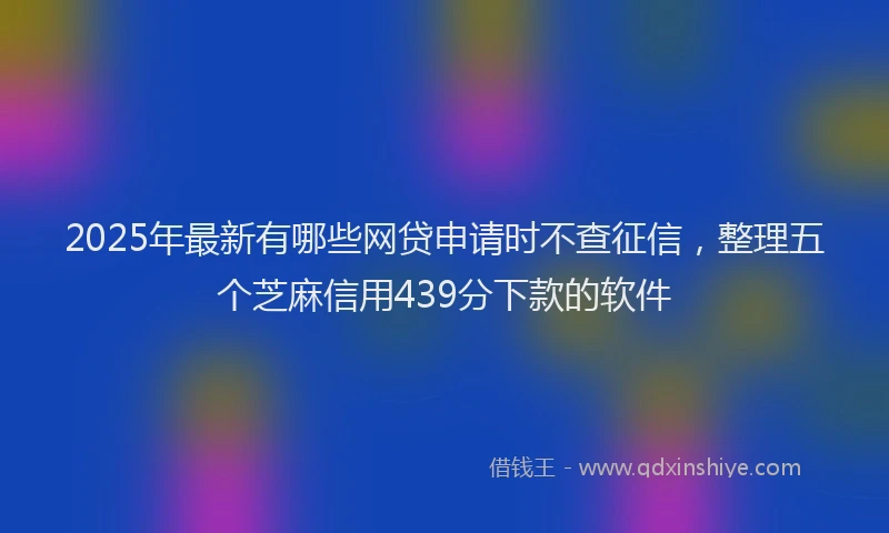 2025年最新有哪些网贷申请时不查征信，整理五个芝麻信用439分下款的软件