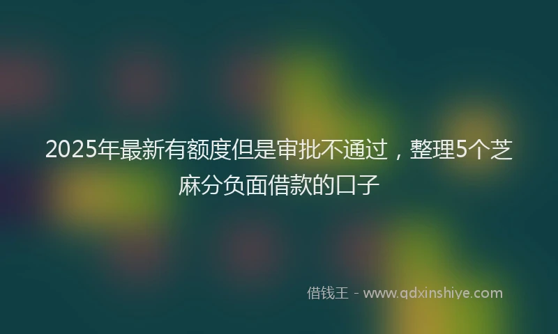 2025年最新有额度但是审批不通过，整理5个芝麻分负面借款的口子