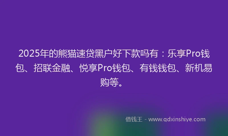 2025年的熊猫速贷黑户好下款吗有：乐享Pro钱包、招联金融、悦享Pro钱包、有钱钱包、新机易购等。