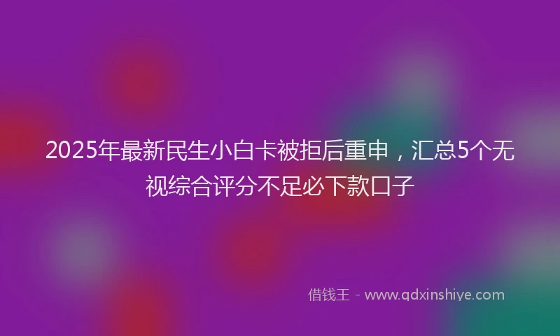 2025年最新民生小白卡被拒后重申，汇总5个无视综合评分不足必下款口子