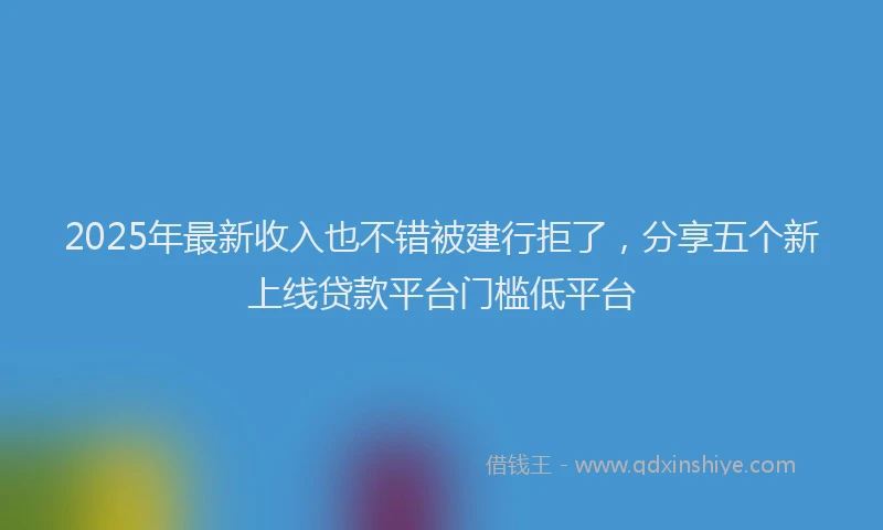 2025年最新收入也不错被建行拒了，分享五个新上线贷款平台门槛低平台