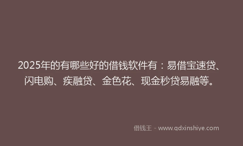 2025年的有哪些好的借钱软件有：易借宝速贷、闪电购、疾融贷、金色花、现金秒贷易融等。