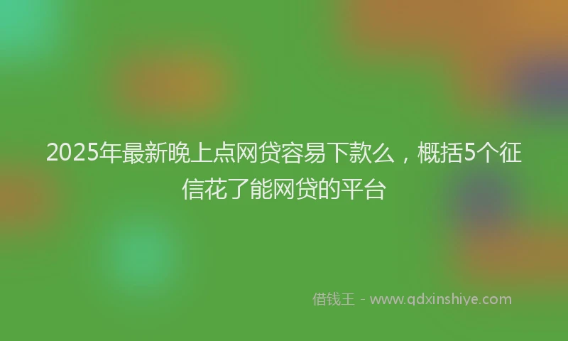 2025年最新晚上点网贷容易下款么，概括5个征信花了能网贷的平台