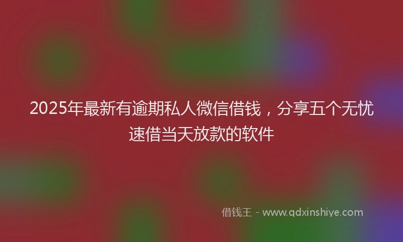 2025年最新有逾期私人微信借钱，分享五个无忧速借当天放款的软件