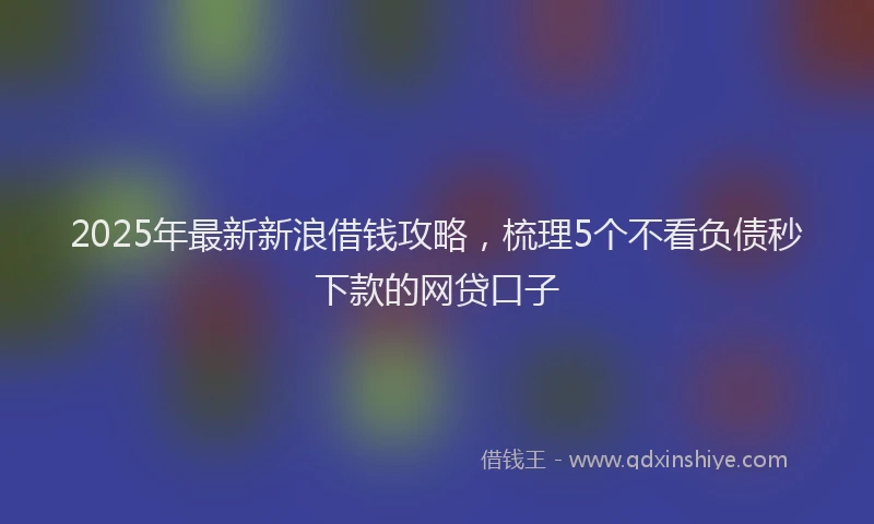 2025年最新新浪借钱攻略，梳理5个不看负债秒下款的网贷口子