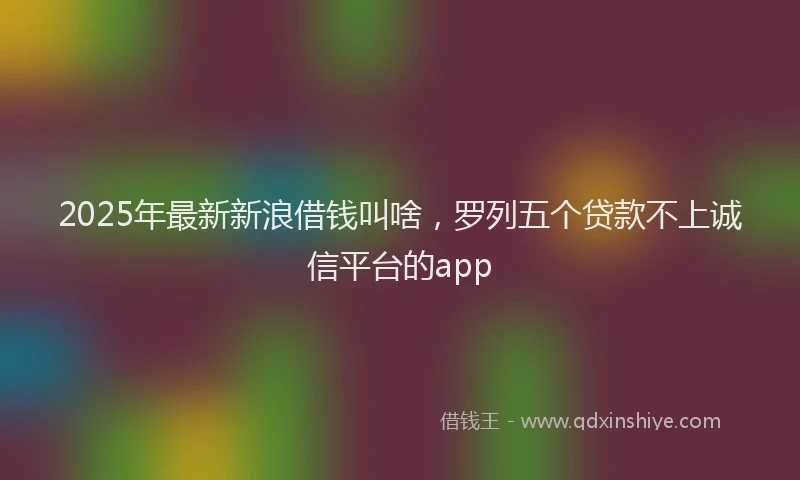2025年最新新浪借钱叫啥，罗列五个贷款不上诚信平台的app