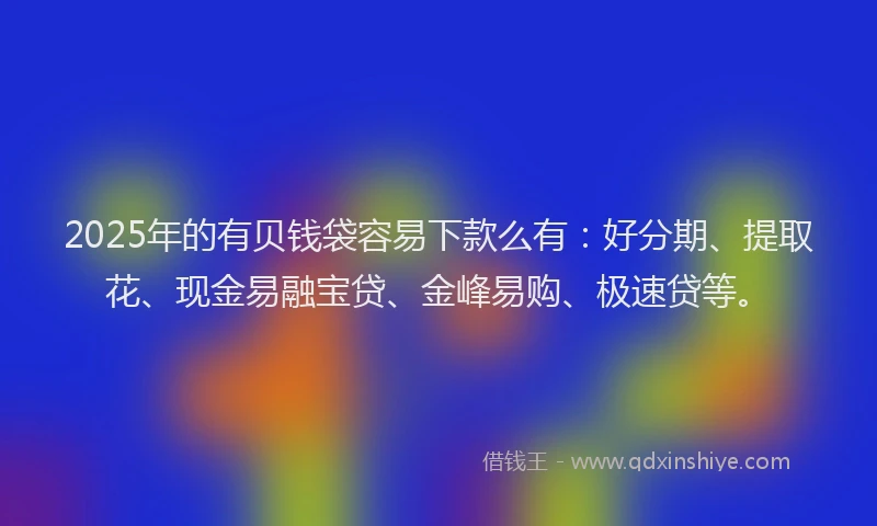 2025年的有贝钱袋容易下款么有：好分期、提取花、现金易融宝贷、金峰易购、极速贷等。
