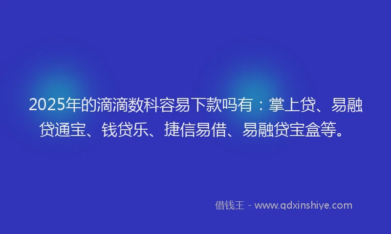 2025年的滴滴数科容易下款吗有：掌上贷、易融贷通宝、钱贷乐、捷信易借、易融贷宝盒等。