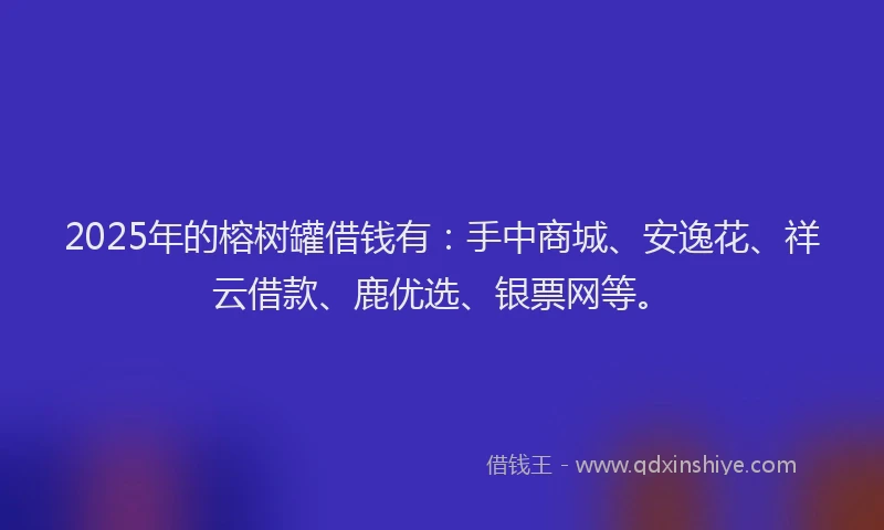 2025年的榕树罐借钱有:手中商城、安逸花、祥云借款、鹿优选、银票网等。