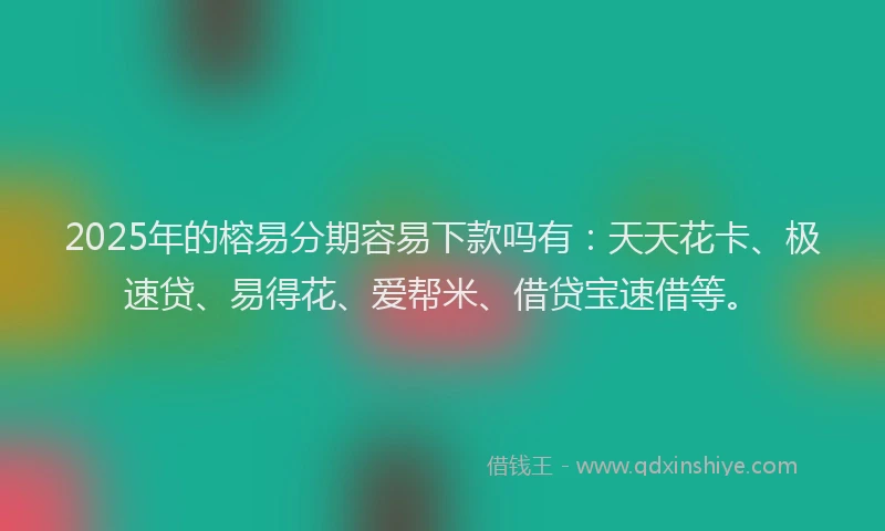 2025年的榕易分期容易下款吗有：天天花卡、极速贷、易得花、爱帮米、借贷宝速借等。