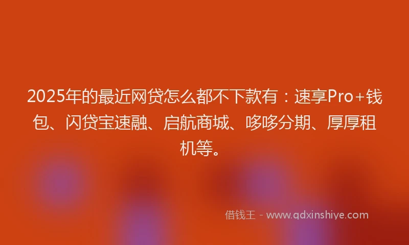 2025年的最近网贷怎么都不下款有：速享Pro+钱包、闪贷宝速融、启航商城、哆哆分期、厚厚租机等。