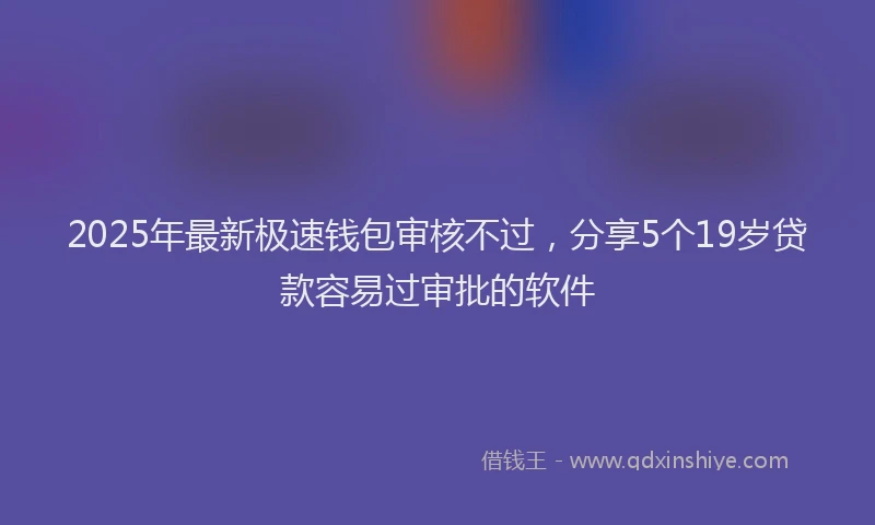 2025年最新极速钱包审核不过，分享5个19岁贷款容易过审批的软件