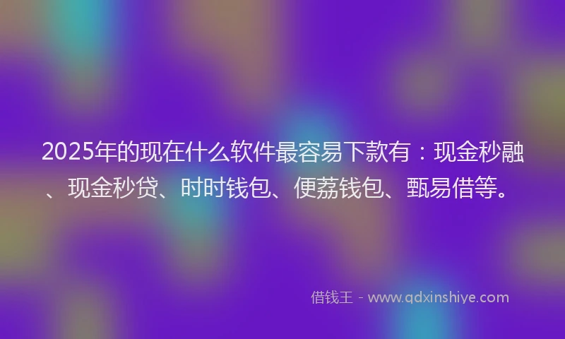 2025年的现在什么软件最容易下款有：现金秒融、现金秒贷、时时钱包、便荔钱包、甄易借等。
