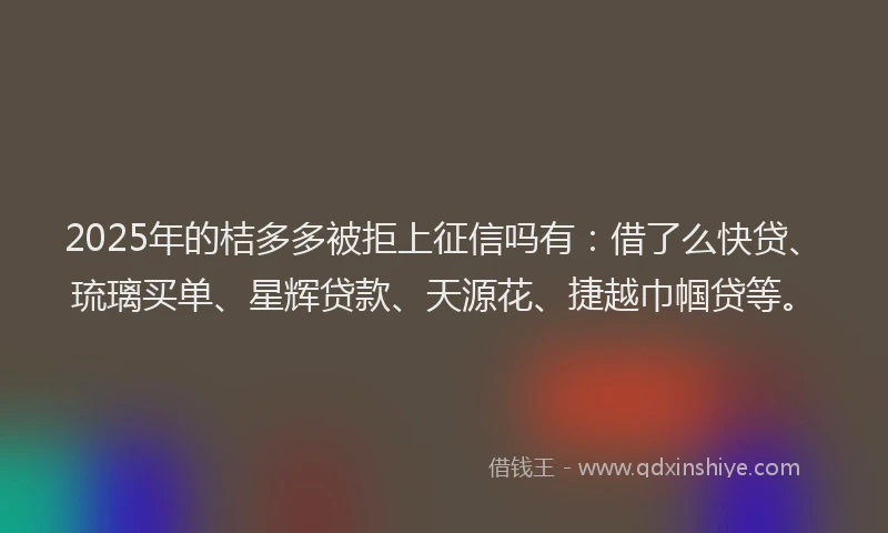 2025年的桔多多被拒上征信吗有：借了么快贷、琉璃买单、星辉贷款、天源花、捷越巾帼贷等。
