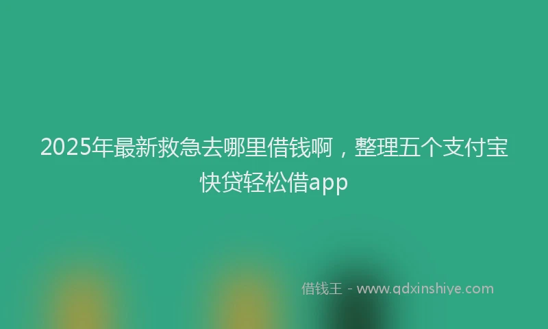 2025年最新救急去哪里借钱啊，整理五个支付宝快贷轻松借app