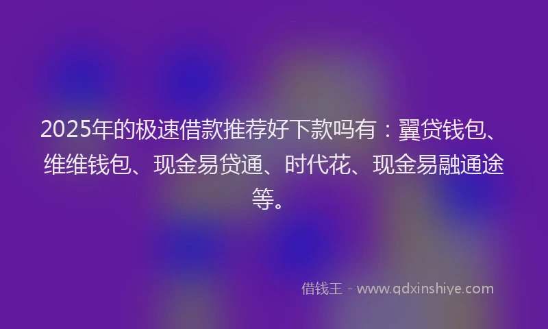 2025年的极速借款推荐好下款吗有：翼贷钱包、维维钱包、现金易贷通、时代花、现金易融通途等。