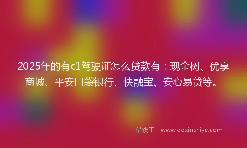 2025年的有c1驾驶证怎么贷款有：现金树、优享商城、平安口袋银行、快融宝、安心易贷等。