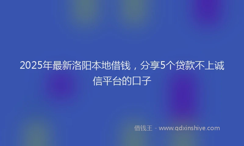 2025年最新洛阳本地借钱，分享5个贷款不上诚信平台的口子