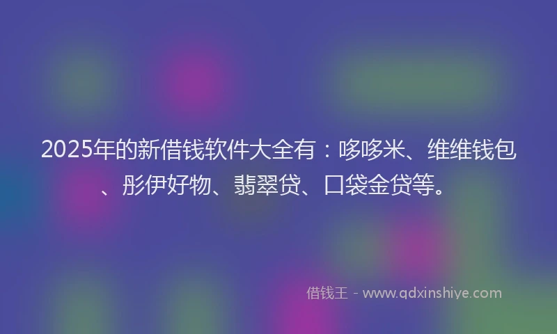 2025年的新借钱软件大全有：哆哆米、维维钱包、彤伊好物、翡翠贷、口袋金贷等。