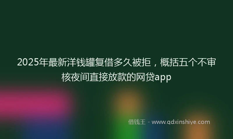 2025年最新洋钱罐复借多久被拒，概括五个不审核夜间直接放款的网贷app