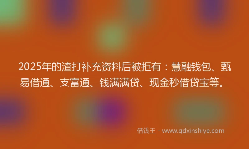 2025年的渣打补充资料后被拒有：慧融钱包、甄易借通、支富通、钱满满贷、现金秒借贷宝等。