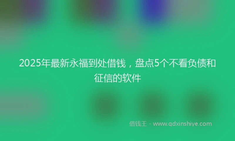 2025年最新永福到处借钱，盘点5个不看负债和征信的软件