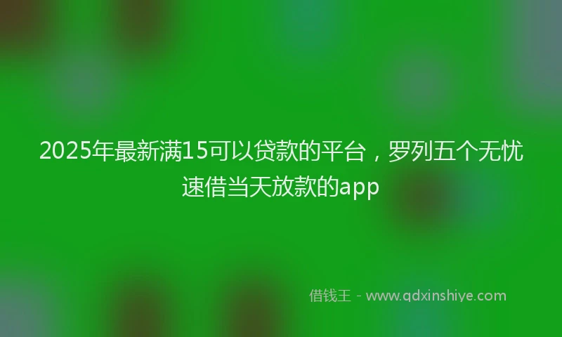 2025年最新满15可以贷款的平台，罗列五个无忧速借当天放款的app