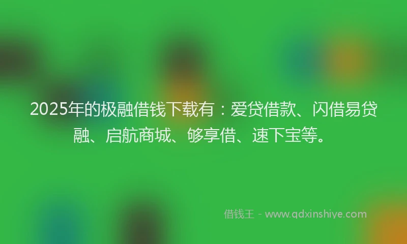 2025年的极融借钱下载有：爱贷借款、闪借易贷融、启航商城、够享借、速下宝等。