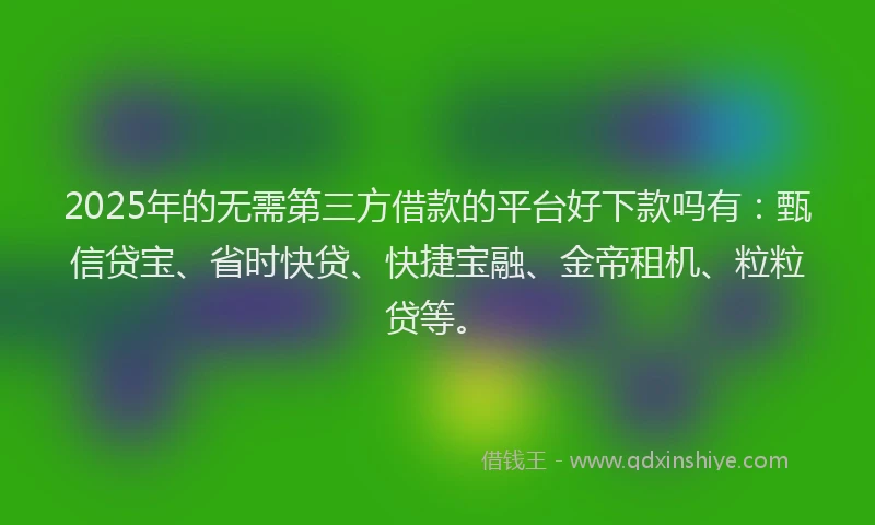 2025年的无需第三方借款的平台好下款吗有：甄信贷宝、省时快贷、快捷宝融、金帝租机、粒粒贷等。