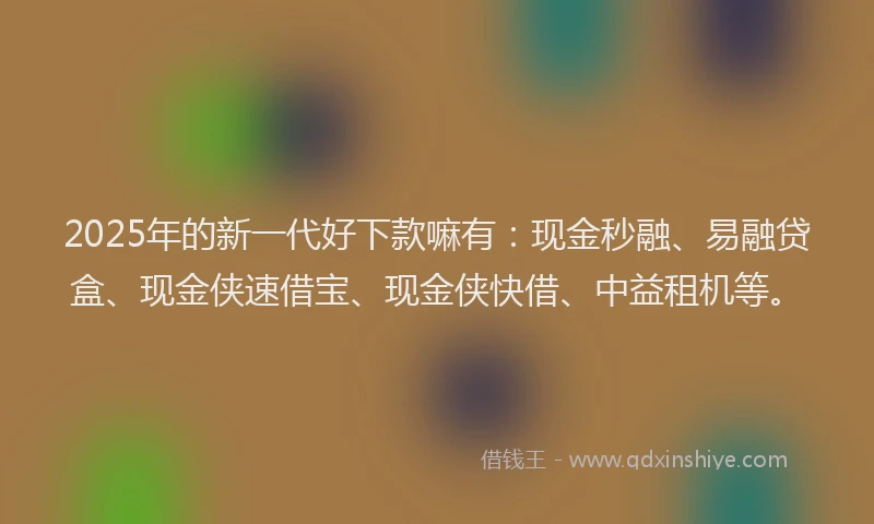 2025年的新一代好下款嘛有：现金秒融、易融贷盒、现金侠速借宝、现金侠快借、中益租机等。