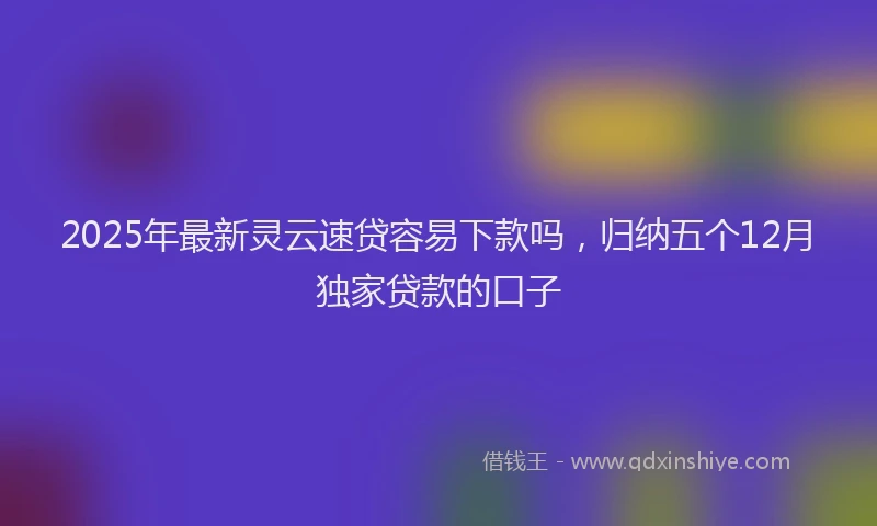 2025年最新灵云速贷容易下款吗，归纳五个12月独家贷款的口子