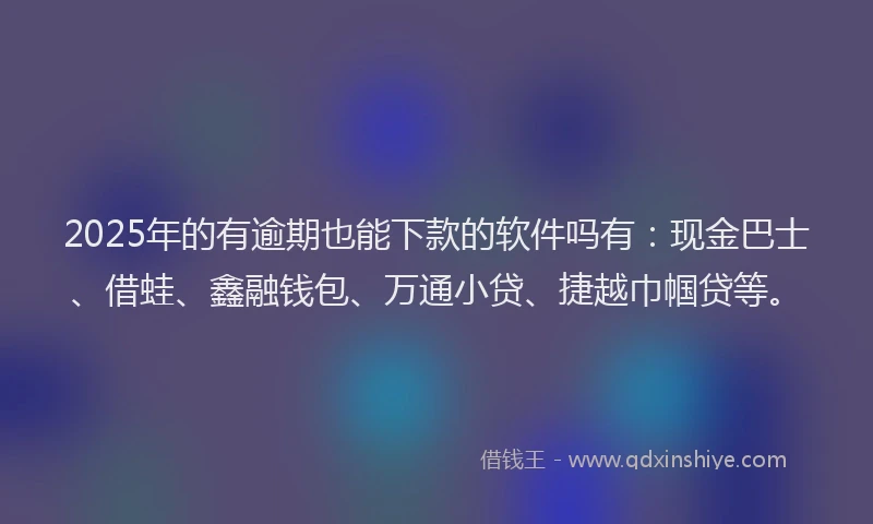 2025年的有逾期也能下款的软件吗有：现金巴士、借蛙、鑫融钱包、万通小贷、捷越巾帼贷等。