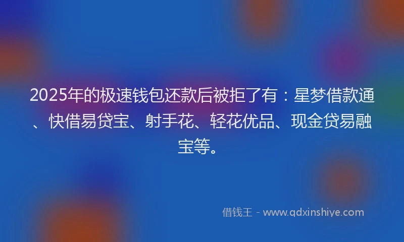 2025年的极速钱包还款后被拒了有：星梦借款通、快借易贷宝、射手花、轻花优品、现金贷易融宝等。